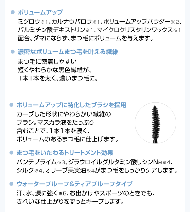 ボリュームアップ 濃密なボリュームまつ毛を叶える繊維 ボリュームアップに特化したブラシを採用 まつ毛をいたわるトリートメント効果 ウォータープルーフ&ティアプルーフタイプ