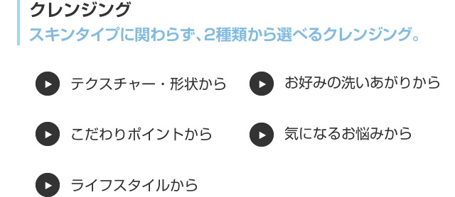 クレンジング スキンタイプに関わらず、2種類から選べるクレンジング。