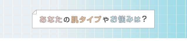 あなたの肌タイプやお悩みは?