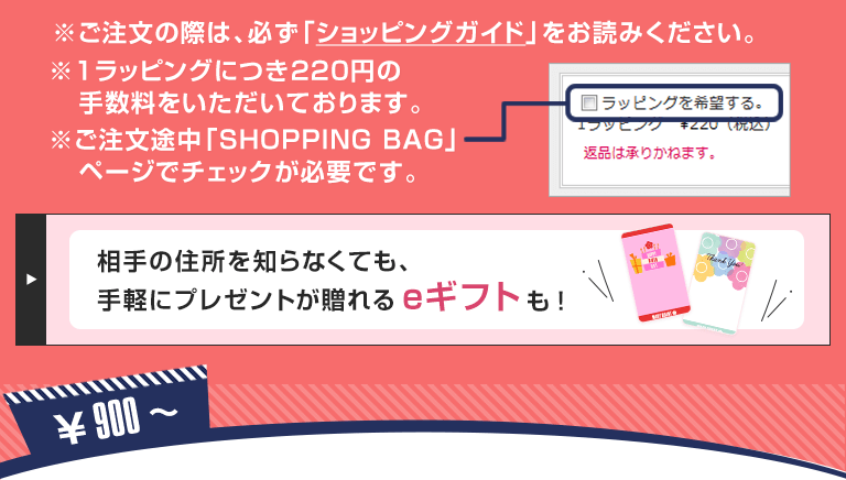 ※ご注文の際は、必ず「ショッピングガイド」をお読みください。※1ラッピングにつき220円の手数料をいただいております。※ご注文途中「SHOPPING BAG」ページでチェックが必要です。