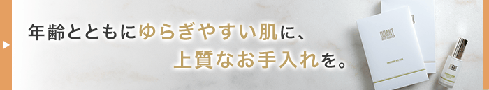 年齢とともにゆらぎやすい肌に、上質なお手入れを。