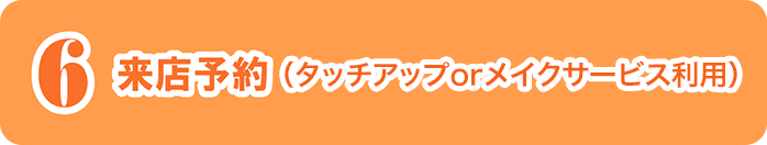 6 来店予約（タッチアップorメイクサービス利用）