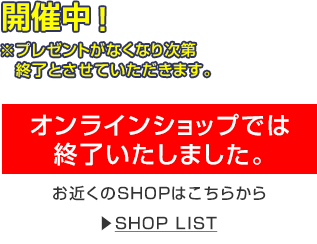 AUTUMN CAMPAIGN 2026 オンラインショップでは終了いたしました。お近くのSHOPはこちらから