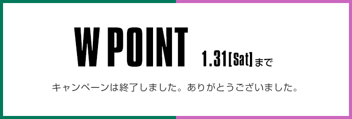  W POINT キャンペーンは終了しました。ありがとうございました。