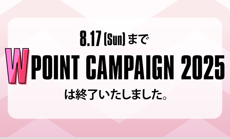  W POINT CAMPAIGN 2025 キャンペーンは終了しました。ありがとうございました。