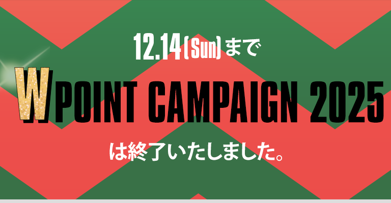 W POINT CAMPAIGN 2025 キャンペーンは終了しました。ありがとうございました。