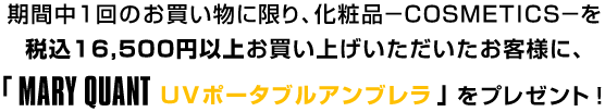 期間中1回のお買い物に限り、化粧品－COSMETICS－を税込16,500円以上お買い上げいただいたお客様に、「MARY QUANT UVポータブルアンブレラ」をプレゼント！