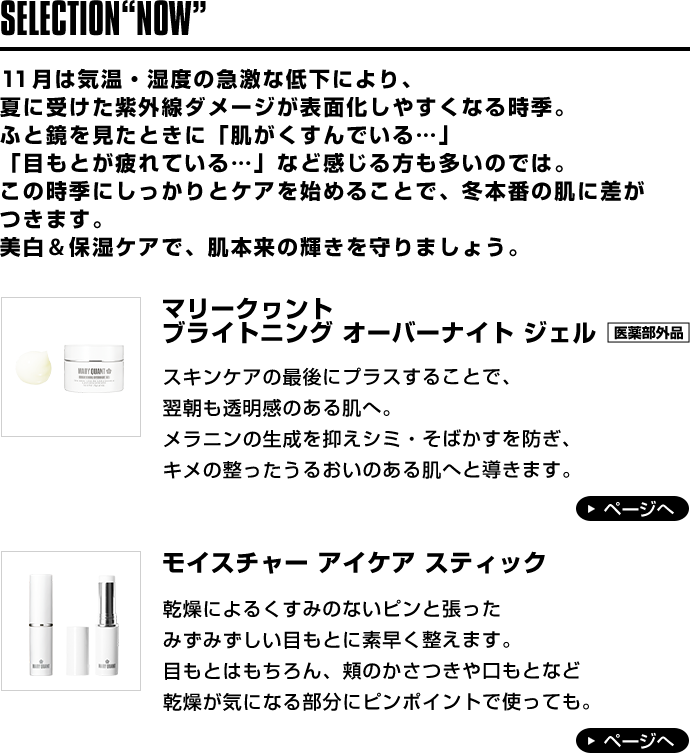 11月は気温・湿度の急激な低下により、夏に受けた紫外線ダメージが表面化しやすくなる時季。ふと鏡を見たときに「肌がくすんでいる…」「目もとが疲れている…」など感じる方も多いのでは。この時季にしっかりとケアを始めることで、冬本番の肌に差がつきます。美白&保湿ケアで、肌本来の輝きを守りましょう。