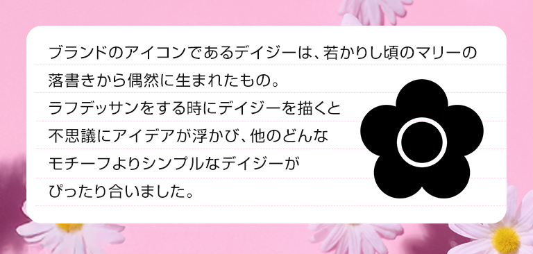 ブランドのアイコンであるデイジーは、若かりし頃のマリーの落書きから偶然に生まれたもの。