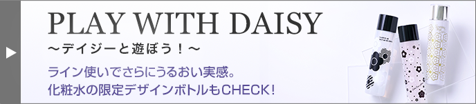 PLAY WITH DAISY　〜デイジーと遊ぼう！〜　ライン使いでさらにうるおい実感。化粧水の限定デザインボトルもCHECK！