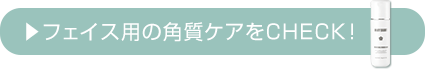 ▶フェイス用の角質ケアをCHECK!