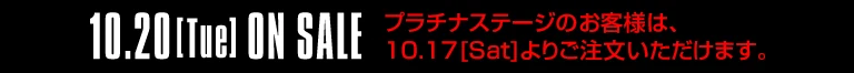 10.20[Tue] ON SALE プラチナステージのお客様は、10.17[Sat]よりご注文いただけます。