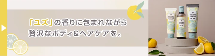 「ユズ」の香りに包まれながら贅沢なボディ＆ヘアケアを。