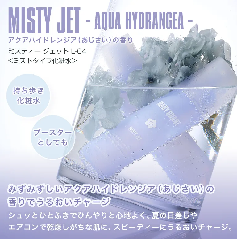 MISTY JET みずみずしいアクアハイドレンジア（あじさい）の香りでうるおいチャージ シュッっとひとふきでひんやりと心地よく、夏の日差しやエアコンで乾燥しがちな肌に、スピーディーにうるおいチャージ。