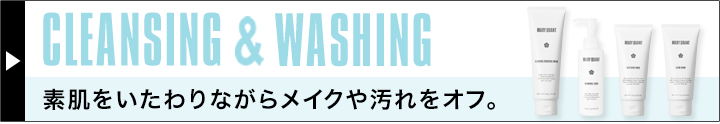 CLEANSING & WASHING　素肌をいたわりながらメイクや汚れをオフ。