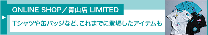 ONLINE SHOP/青山店 LIMITED Tシャツや缶バッジなど、これまでに登場したアイテムも