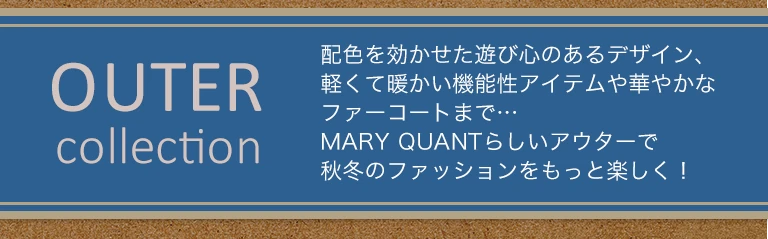OUTER collection 配色を効かせた遊び心のあるデザインや、軽くて暖かい機能性アイテムや華やかなファーコートまで…MARY QUANTらしいアウターで秋冬のファッションをもっと楽しく！