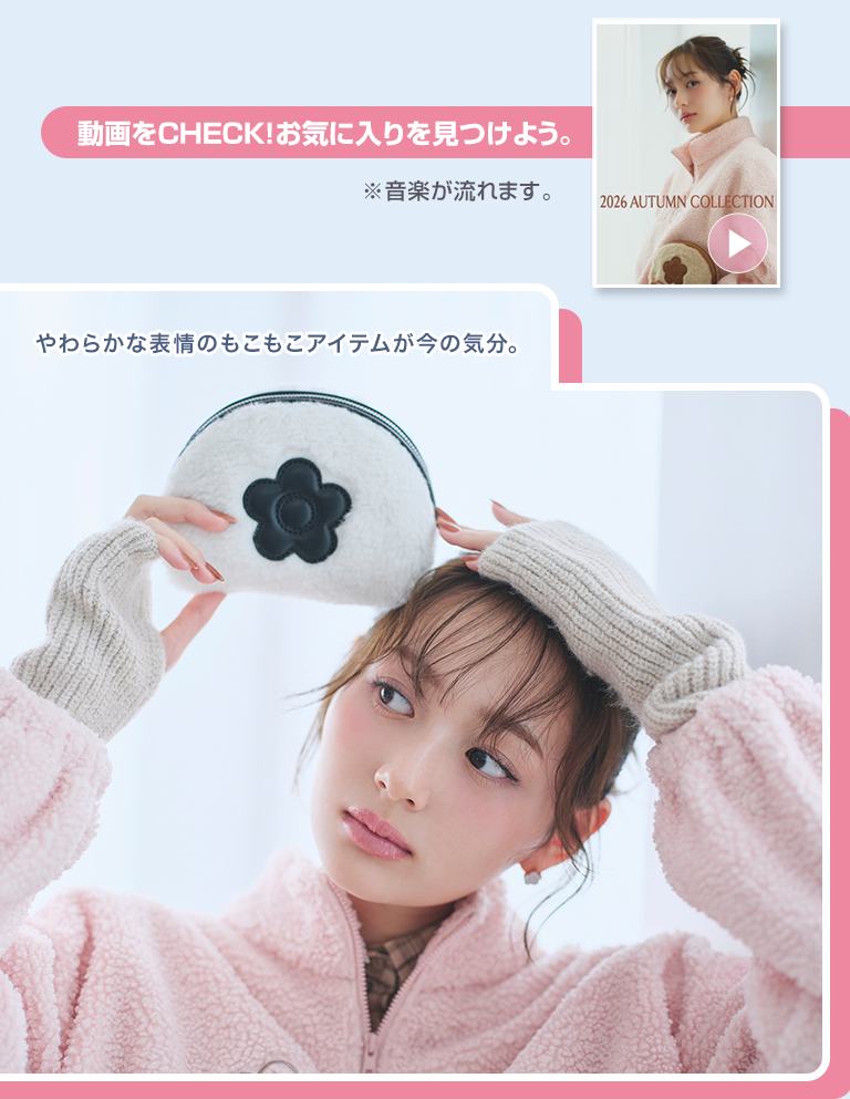 動画をCHECK！お気に入りを見つけよう。※音楽が流れます。やわらかな表情のもこもこアイテムが今の気分。
