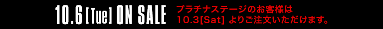 10.6[Tue] ON SALE　プラチナステージのお客様は10.3[Sat]よりご注文いただけます。
