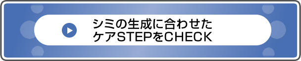 シミの生成に合わせたケアSTEPをCHECK