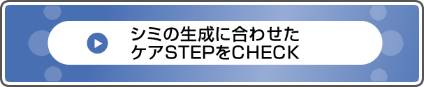 シミの生成に合わせたケアSTEPをCHECK