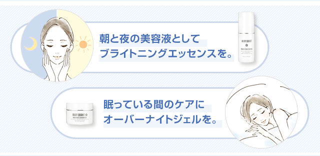 朝と夜の美容液としてブライトニングエッセンスを。眠っている間のケアにオーバーナイトジェルを。