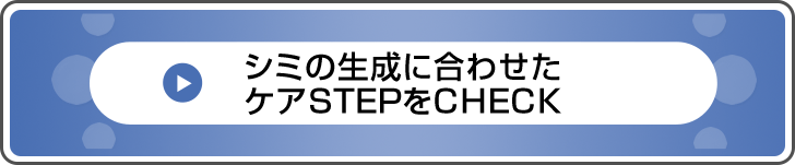 シミの生成に合わせたケアSTEPをCHECK