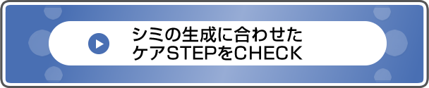 シミの生成に合わせたケアSTEPをCHECK