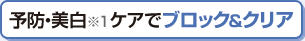 予防・美白ケアでブロック＆クリア