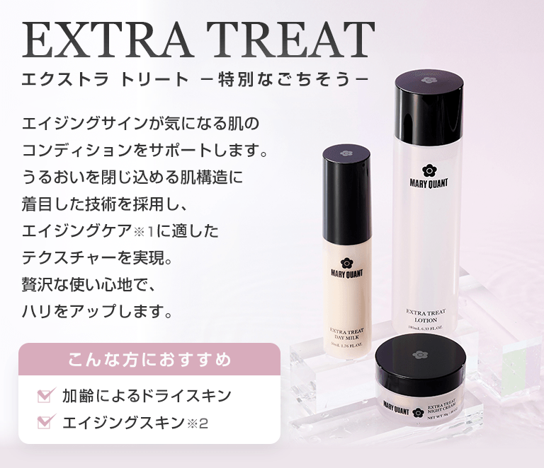 EXTRA TREAT エクストラ トリート -特別なごちそう- エイジングサインが気になる肌のコンディションをサポートします。うるおいを閉じ込める肌構造に着目した技術を採用し、エイジングケア※1に適したテクスチャーを実現。贅沢な使い心地で、ハリをアップします。