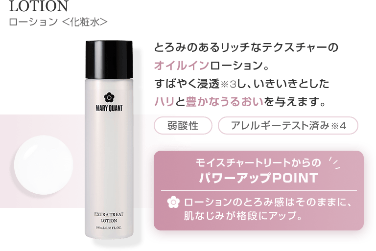 LOTION ローション 化粧水 とろみのあるリッチなテクスチャーのオイルインローション。すばやく浸透※3し、いきいきとしたハリと豊かなうるおいを与えます。