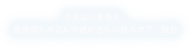 うるおいを与え、長時間ためこんで逃がさない貯水ケア※1設計