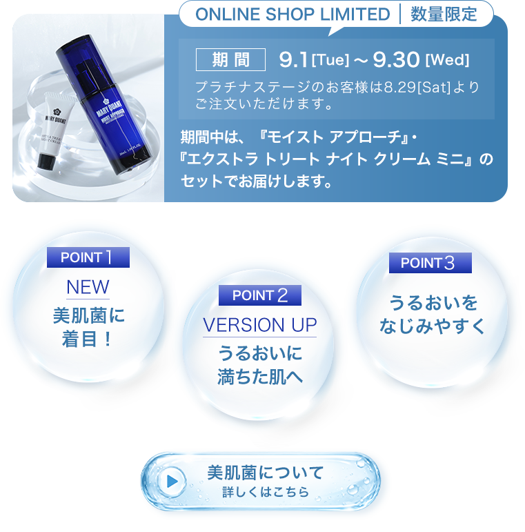 ONLINE SHOP LIMITED 数量限定　期間 9.1[Tue]〜9.30[Wed]　プラチナステージのお客様は8.29[Sat]よりご注文いただけます。期間中は、『モイスト アプローチ』・『エクストラ トリート ナイト クリーム ミニ』のセットでお届けします。