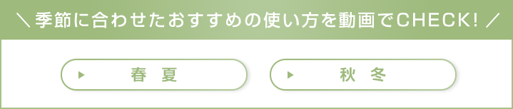 季節に合わせたおすすめの使い方を動画でCHECK!