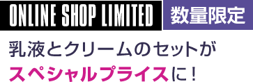 ONLINE SHOP LIMITED　数量限定　乳液とクリームのセットがスペシャルプライスに！