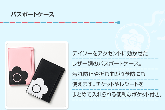 パスポートケース デイジーをアクセントに効かせたレザー調のパスポートケース。汚れ防止や折れ曲がり予防にも使えます。チケットやレシートをまとめて入れられる便利なポケット付き。