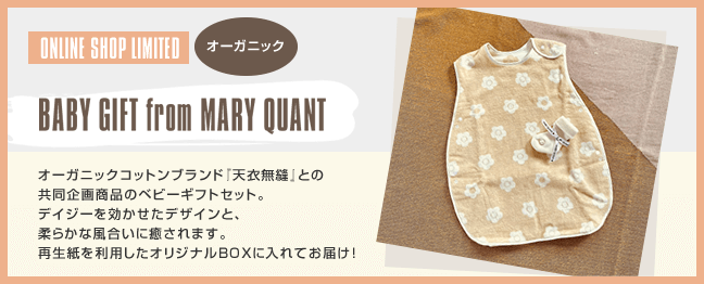 ONLINE SHOP LIMITED オーガニック BABY GIFT from MARY QUANT オーガニックコットンブランド『天衣無縫』との共同企画商品のベビーギフトセット。デイジーを効かせたデザインと、柔らかな風合いに癒されます。再生紙を利用したオリジナルBOXに入れてお届け！