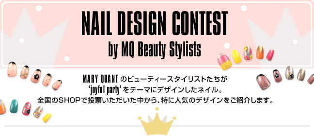 NAIL DESIGN CONTEST by MQ Beauty Stylists MARY QUANT のビューティースタイリストたちが‘joyful party’ をテーマにデザインしたネイル。全国のSHOPで投票いただいた中から、特に人気のデザインをご紹介します。