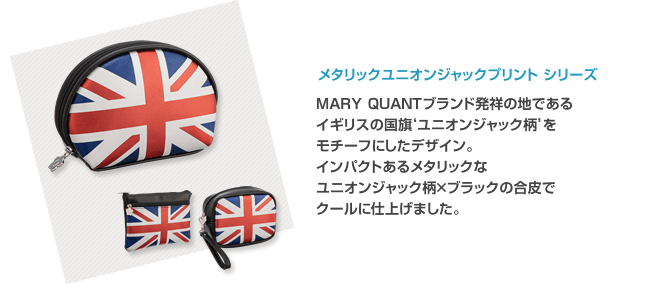 MARY QUANTブランド発祥の地であるイギリスの国旗‘ユニオンジャック柄’をモチーフにしたデザイン。インパクトあるメタリックなユニオンジャック柄×ブラックの合皮でクールに仕上げました。