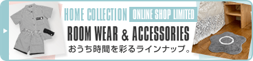 HOME COLLECTION ONLINE SHOP LIMITED ROOM WEAR&ACCESSORIES おうち時間を彩るラインナップ。
